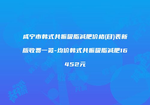 咸宁市韩式共振吸脂减肥价格(目)表新版收费一览-均价韩式共振吸脂减肥16452元