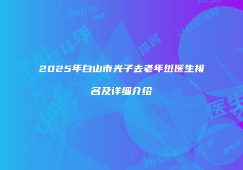 2025年白山市光子去老年斑医生排名及详细介绍