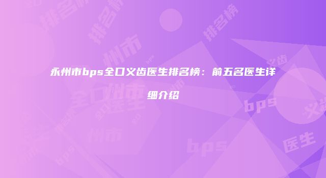 永州市bps全口义齿医生排名榜：前五名医生详细介绍