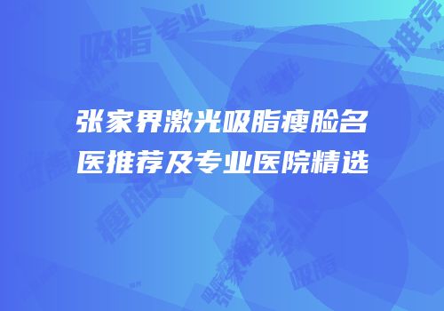 张家界激光吸脂瘦脸名医推荐及专业医院精选