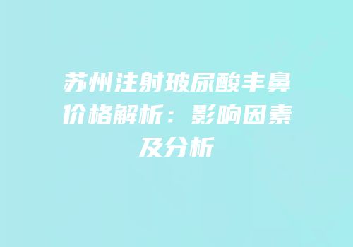 苏州注射玻尿酸丰鼻价格解析：影响因素及分析