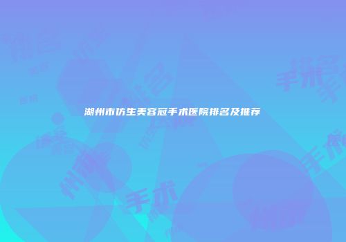 湖州市仿生美容冠手术医院排名及推荐