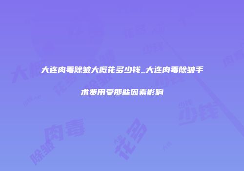 大连肉毒除皱大概花多少钱_大连肉毒除皱手术费用受那些因素影响