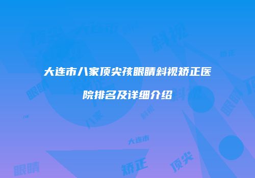 大连市八家顶尖孩眼睛斜视矫正医院排名及详细介绍