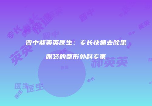 晋中郝英英医生：专长快速去除黑眼袋的整形外科专家