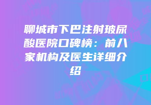 聊城市下巴注射玻尿酸医院口碑榜：前八家机构及医生详细介绍