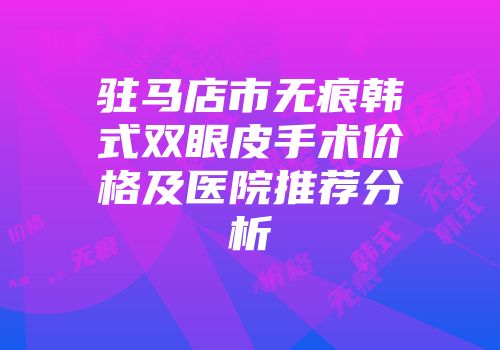 驻马店市无痕韩式双眼皮手术价格及医院推荐分析