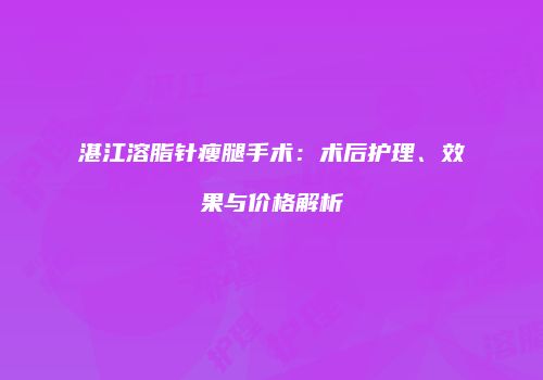 湛江溶脂针瘦腿手术：术后护理、效果与价格解析
