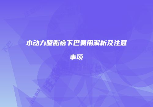 水动力吸脂瘦下巴费用解析及注意事项