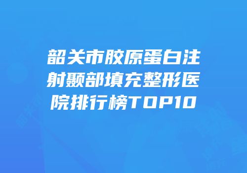 韶关市胶原蛋白注射颞部填充整形医院排行榜TOP10