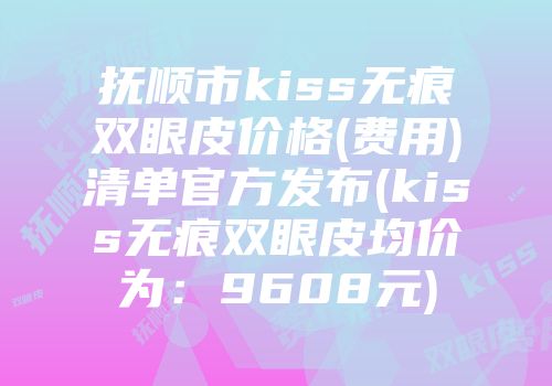 抚顺市kiss无痕双眼皮价格(费用)清单官方发布(kiss无痕双眼皮均价为：9608元)