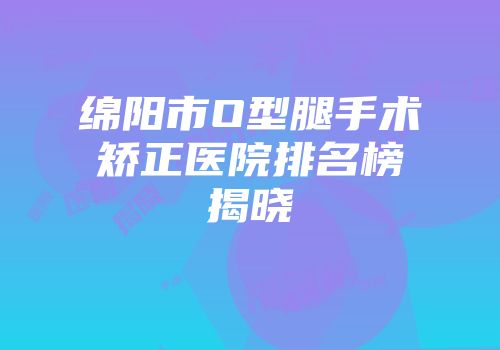 绵阳市O型腿手术矫正医院排名榜揭晓