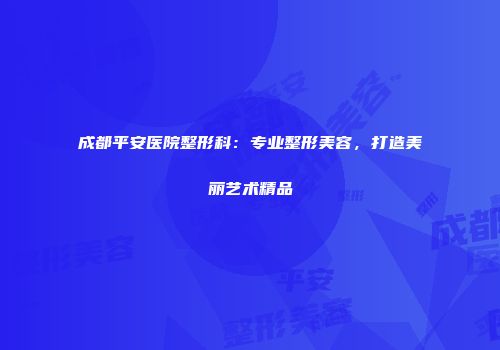 成都平安医院整形科：专业整形美容，打造美丽艺术精品