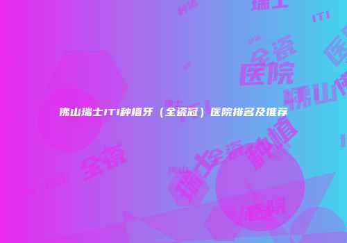 佛山瑞士ITI种植牙（全瓷冠）医院排名及推荐