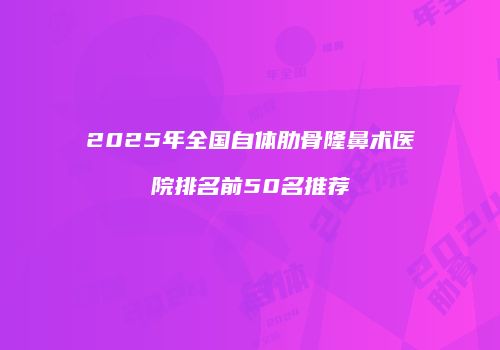 2025年全国自体肋骨隆鼻术医院排名前50名推荐
