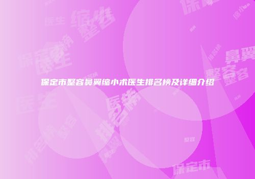 保定市整容鼻翼缩小术医生排名榜及详细介绍