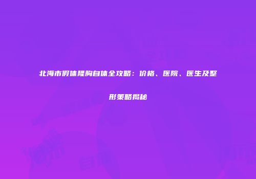 北海市假体隆胸自体全攻略：价格、医院、医生及整形策略揭秘