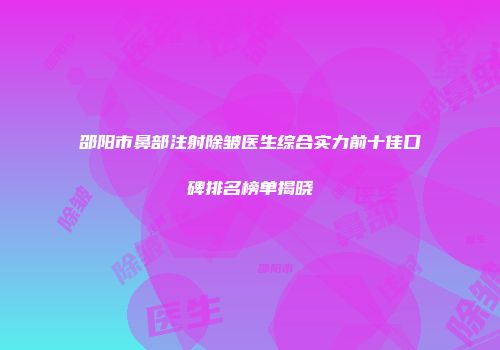 邵阳市鼻部注射除皱医生综合实力前十佳口碑排名榜单揭晓