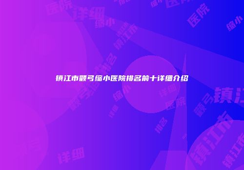 镇江市颧弓缩小医院排名前十详细介绍