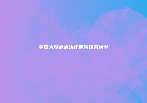 全国大腿疤痕治疗医院排名榜单