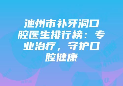 池州市补牙洞口腔医生排行榜：专业治疗，守护口腔健康