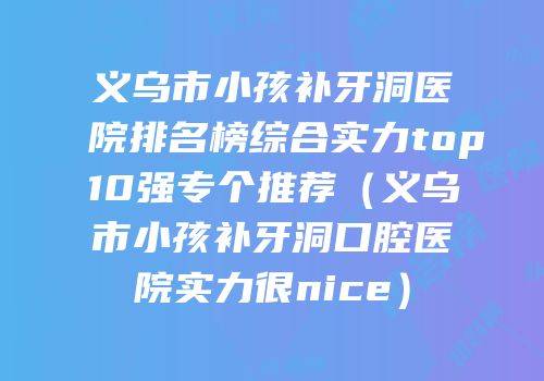 义乌市小孩补牙洞医院排名榜综合实力top10强专个推荐（义乌市小孩补牙洞口腔医院实力很nice）