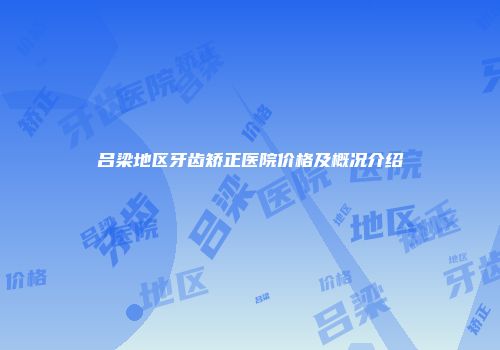 吕梁地区牙齿矫正医院价格及概况介绍