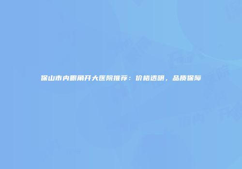 保山市内眼角开大医院推荐：价格透明，品质保障