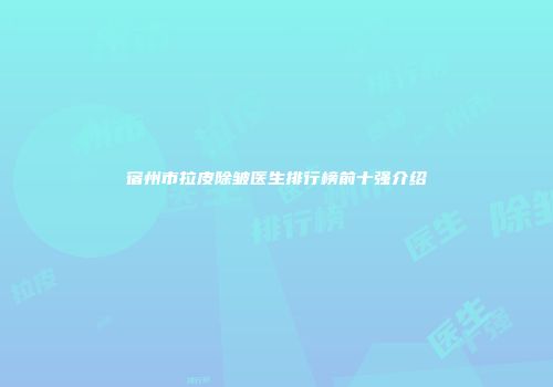 宿州市拉皮除皱医生排行榜前十强介绍
