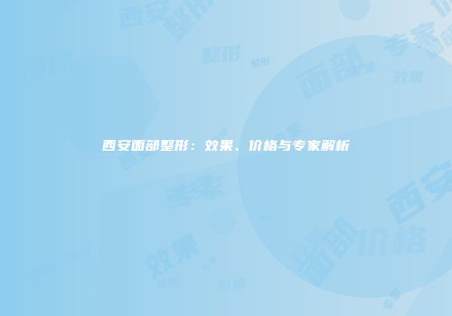 西安面部整形：效果、价格与专家解析