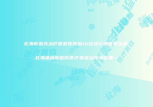 北海市激光治疗痘痘医院前10位排行榜谁更出色-北海维纳斯整形医疗美容诊所神位第一