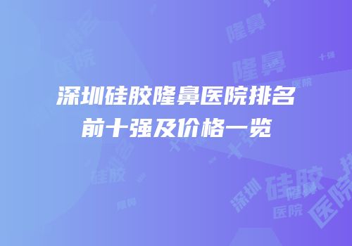 深圳硅胶隆鼻医院排名前十强及价格一览