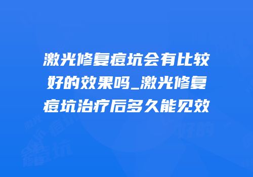 激光修复痘坑会有比较好的效果吗_激光修复痘坑治疗后多久能见效