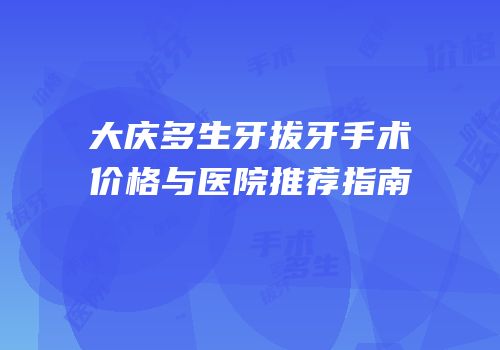 大庆多生牙拔牙手术价格与医院推荐指南