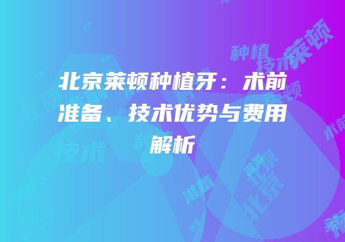 北京莱顿种植牙：术前准备、技术优势与费用解析