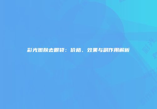 彩光嫩肤去眼袋：价格、效果与副作用解析