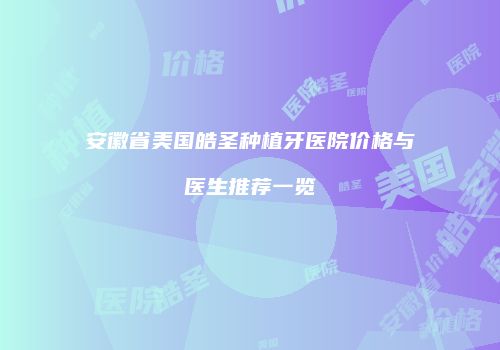 安徽省美国皓圣种植牙医院价格与医生推荐一览