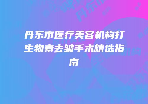 丹东市医疗美容机构打生物素去皱手术精选指南