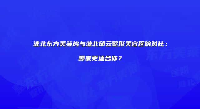 淮北东方美莱坞与淮北邱云整形美容医院对比：哪家更适合你？