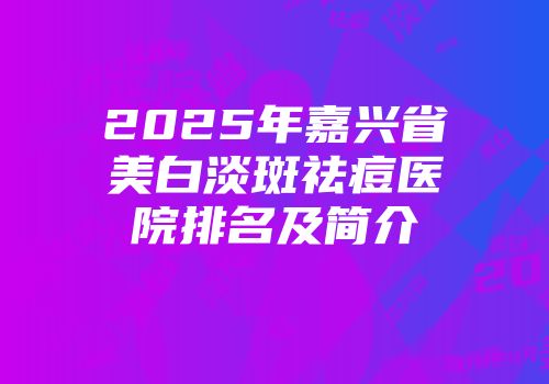 2025年嘉兴省美白淡斑祛痘医院排名及简介