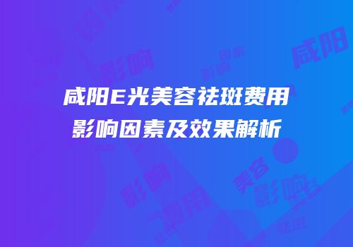 咸阳E光美容祛斑费用影响因素及效果解析