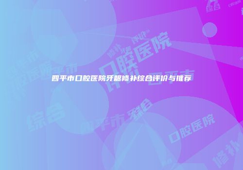 四平市口腔医院牙龈修补综合评价与推荐