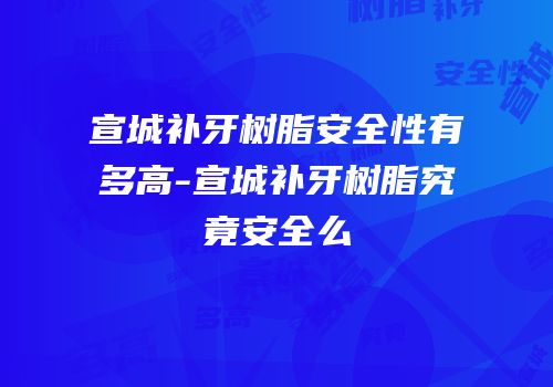 宣城补牙树脂安全性有多高-宣城补牙树脂究竟安全么