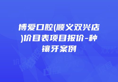 博爱口腔(顺义双兴店)价目表项目报价-种镶牙案例