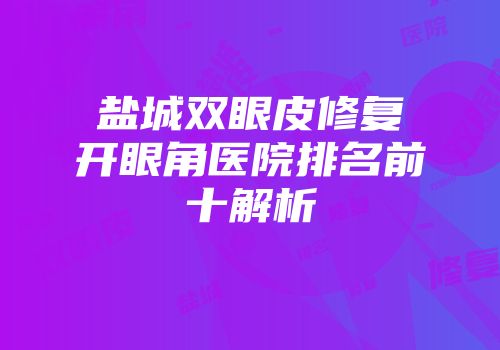盐城双眼皮修复开眼角医院排名前十解析
