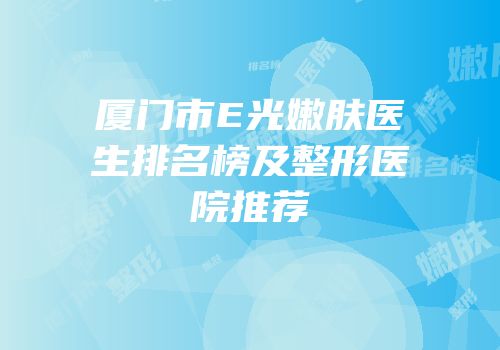 厦门市E光嫩肤医生排名榜及整形医院推荐