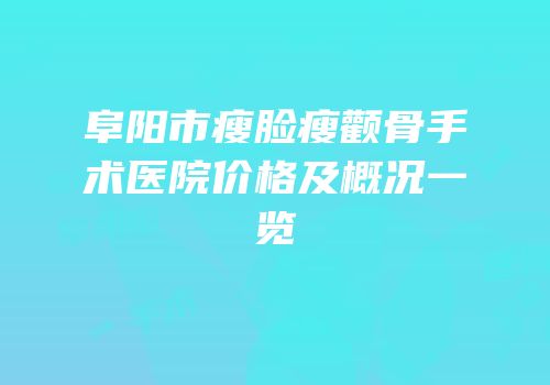 阜阳市瘦脸瘦颧骨手术医院价格及概况一览