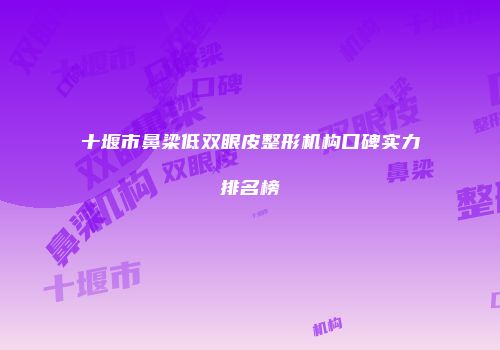 十堰市鼻梁低双眼皮整形机构口碑实力排名榜