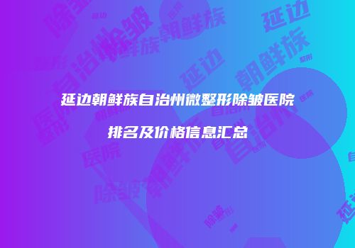 延边朝鲜族自治州微整形除皱医院排名及价格信息汇总