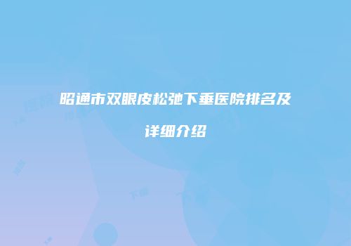 昭通市双眼皮松弛下垂医院排名及详细介绍